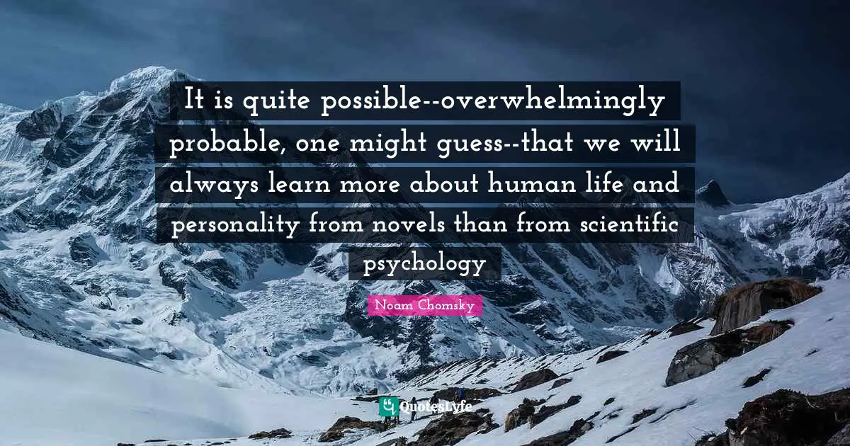 It is quite possible--overwhelmingly probable, one might guess--that we will always learn more about human life and personality from novels than from scientific psychology