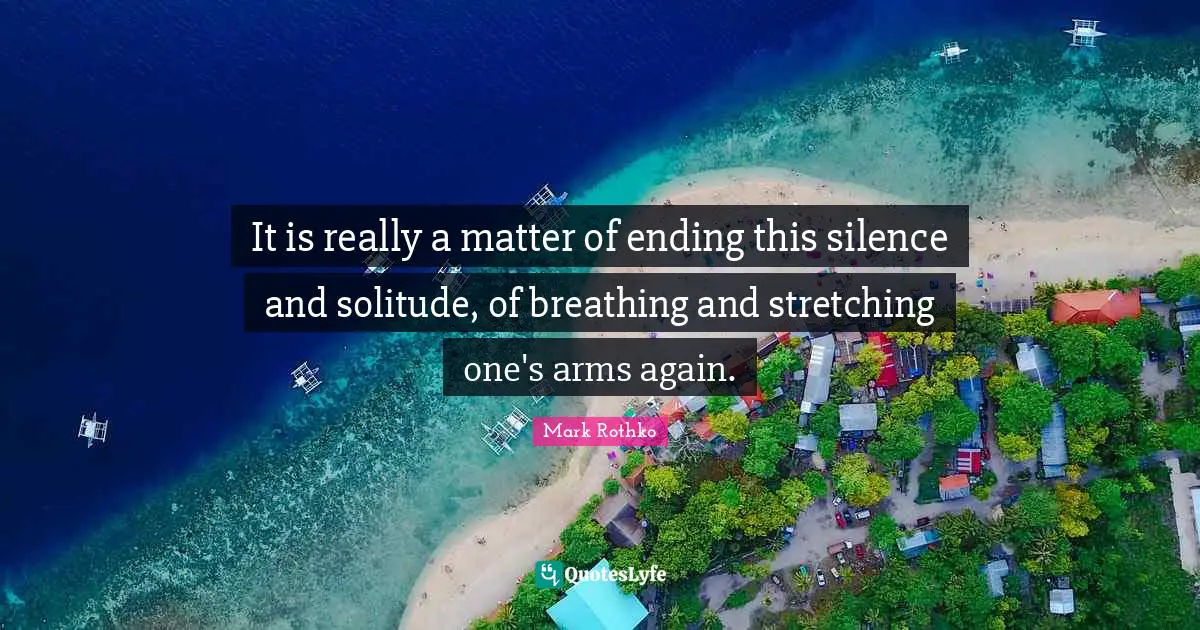It is really a matter of ending this silence and solitude, of breathing and stretching one's arms again.