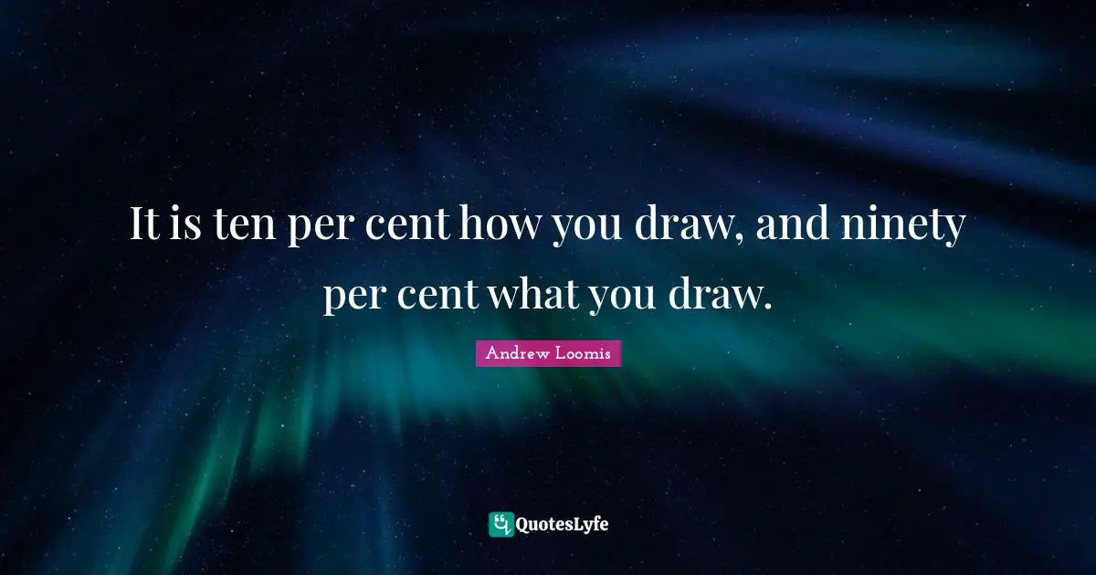 It is ten per cent how you draw, and ninety per cent what you draw.