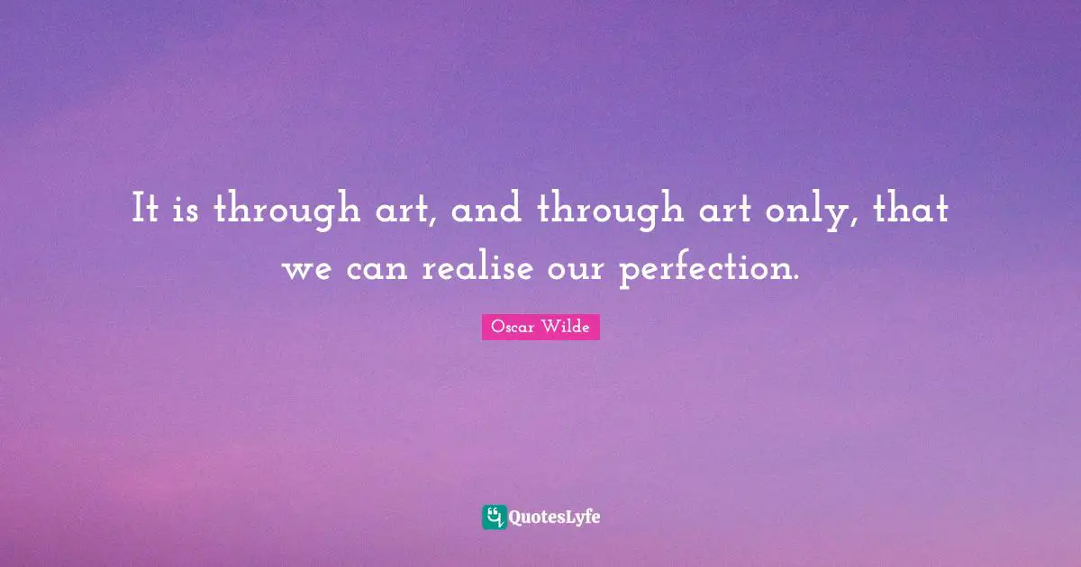 It is through art, and through art only, that we can realise our perfection.