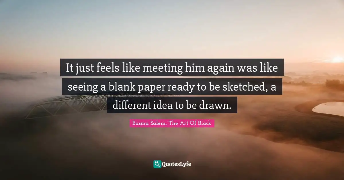 It just feels like meeting him again was like seeing a blank paper ready to be sketched, a different idea to be drawn.