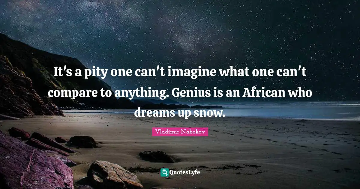 It's a pity one can't imagine what one can't compare to anything. Genius is an African who dreams up snow.