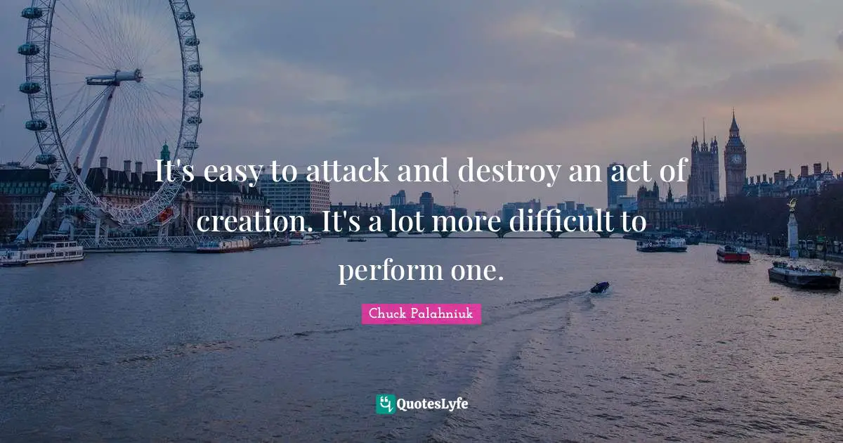 It's easy to attack and destroy an act of creation. It's a lot more difficult to perform one.