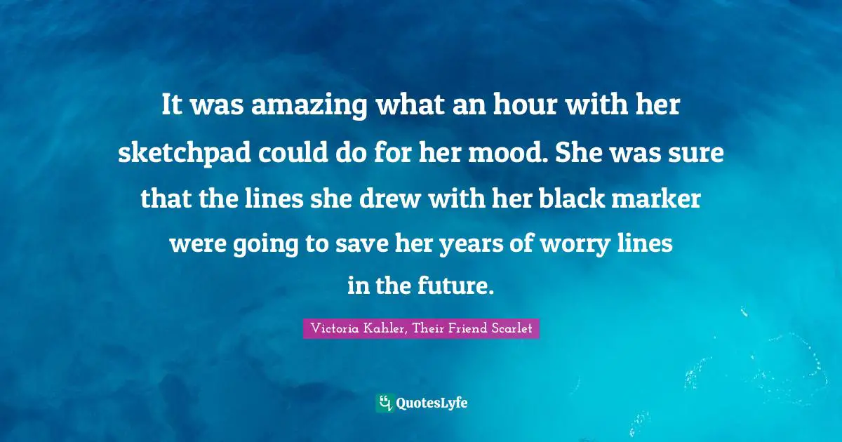 Sketching Quotes: "It was amazing what an hour with her sketchpad could do for her mood. She was sure that the lines she drew with her black marker were going to save her years of worry lines in the future."