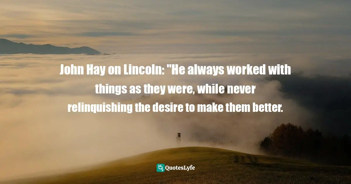 John Hay on Lincoln: "He always worked with things as they were, while never relinquishing the desire to make them better.