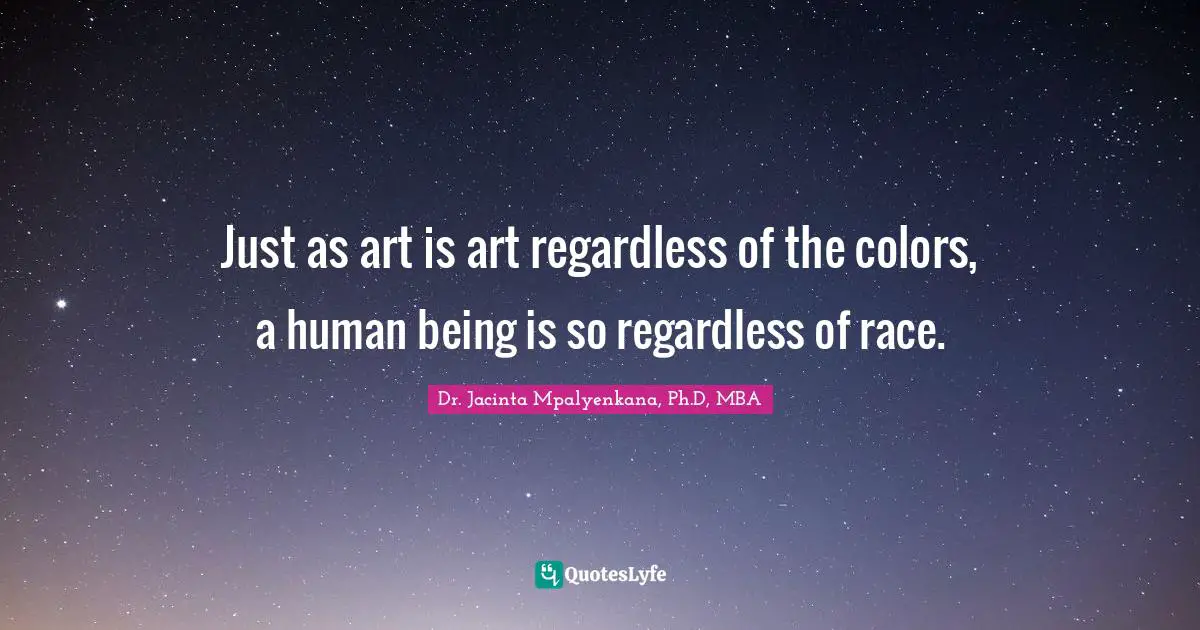 Just as art is art regardless of the colors, a human being is so regardless of race.