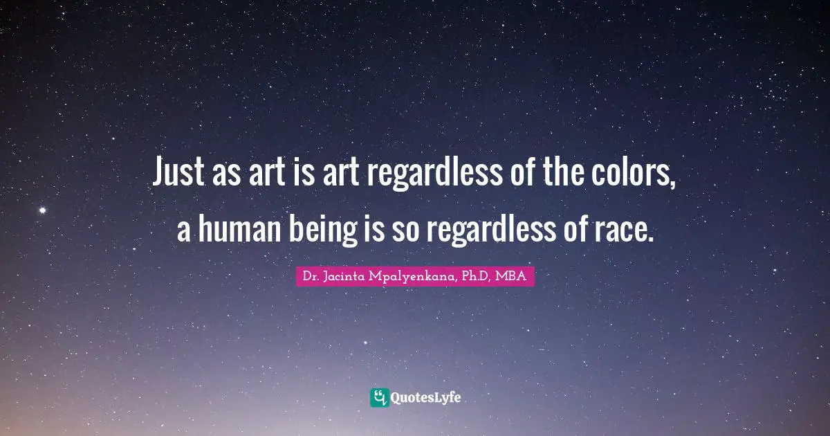 Dr. Jacinta Mpalyenkana, Ph.D, MBA Quotes: Just as art is art regardless of the colors, a human being is so regardless of race.