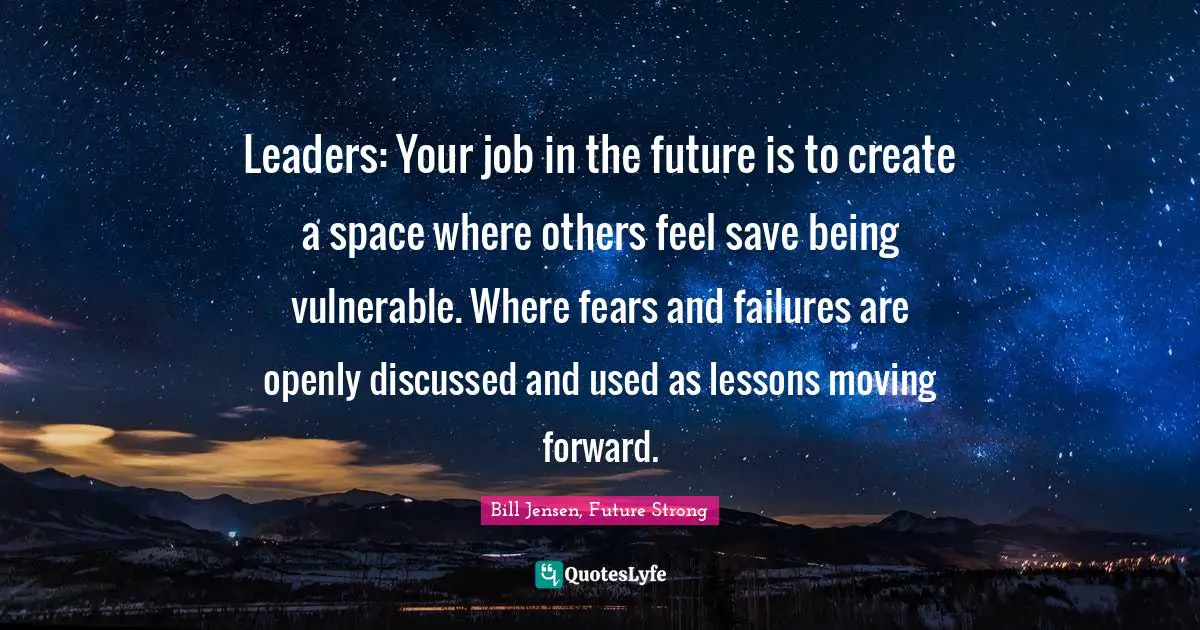 Leaders: Your job in the future is to create a space where others feel save being vulnerable. Where fears and failures are openly discussed and used as lessons moving forward.
