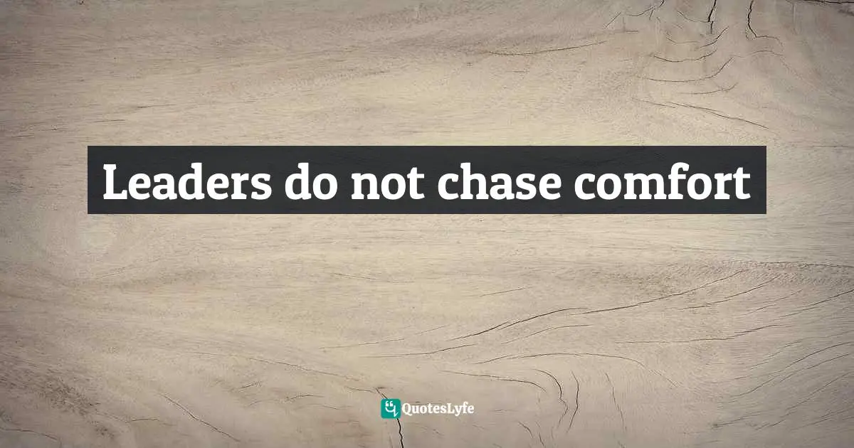 Leaders do not chase comfort