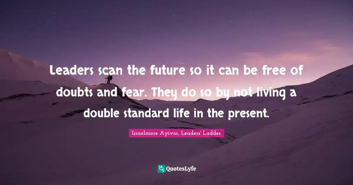 Leaders scan the future so it can be free of doubts and fear. They do so by not living a double standard life in the present.