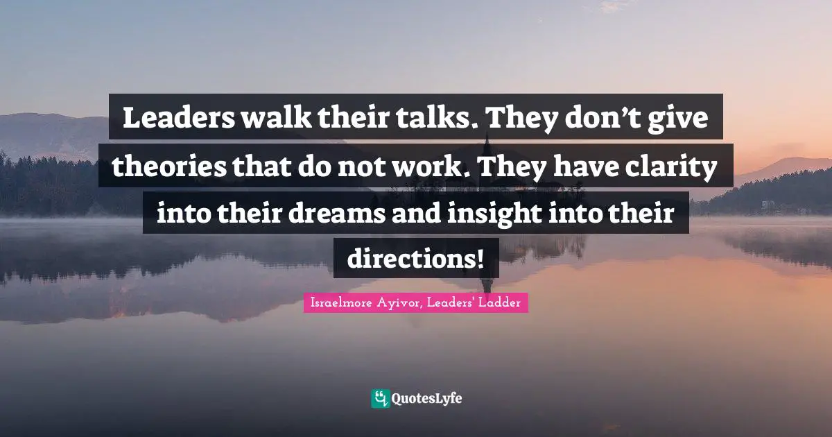 Talk Is Cheap Quotes: "Leaders walk their talks. They don’t give theories that do not work. They have clarity into their dreams and insight into their directions!"