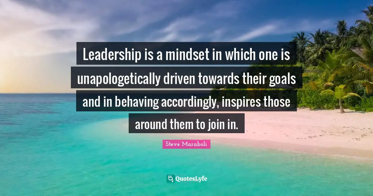Leadership is a mindset in which one is unapologetically driven towards their goals and in behaving accordingly, inspires those around them to join in.