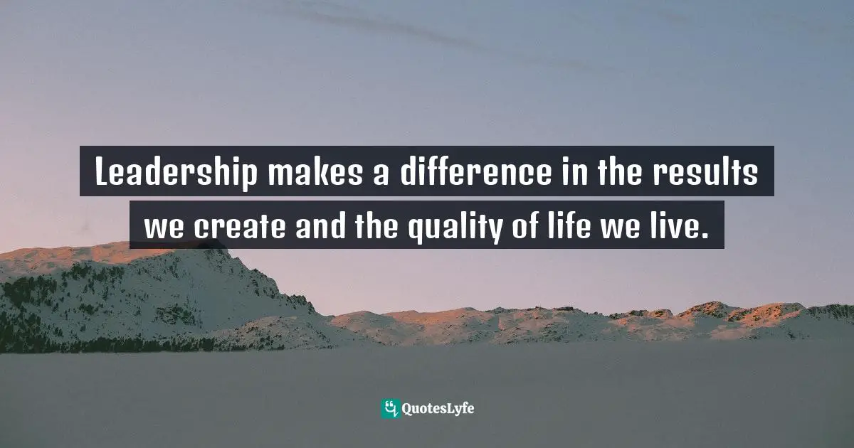 Leadership Development Quotes: "Leadership makes a difference in the results we create and the quality of life we live."