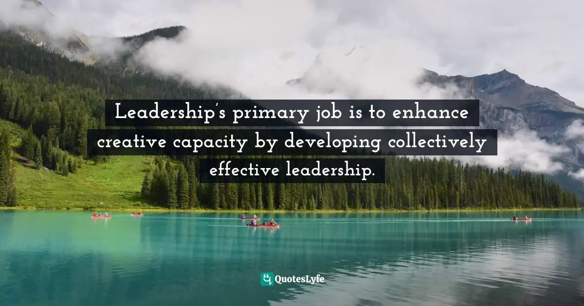 Leadership’s primary job is to enhance creative capacity by developing collectively effective leadership.