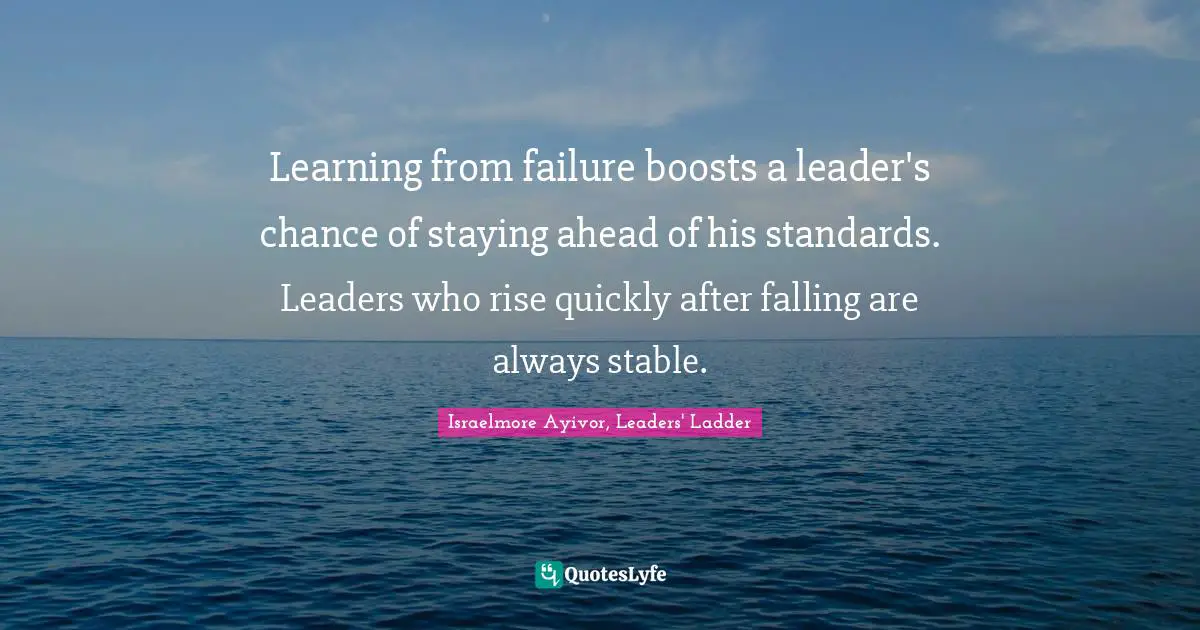 Israelmore Ayivor, Leaders' Ladder Quotes: Learning from failure boosts a leader's chance of staying ahead of his standards. Leaders who rise quickly after falling are always stable.