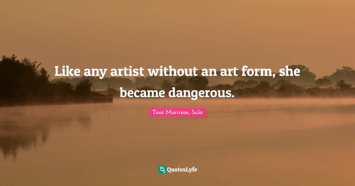 Like any artist without an art form, she became dangerous.