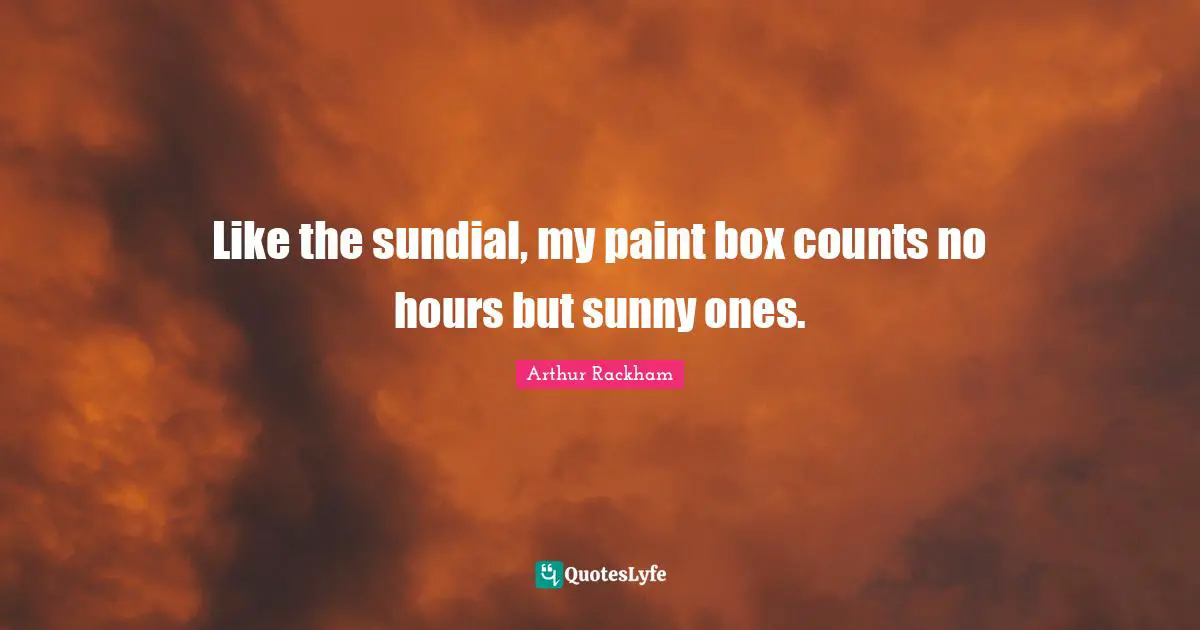 Like the sundial, my paint box counts no hours but sunny ones.