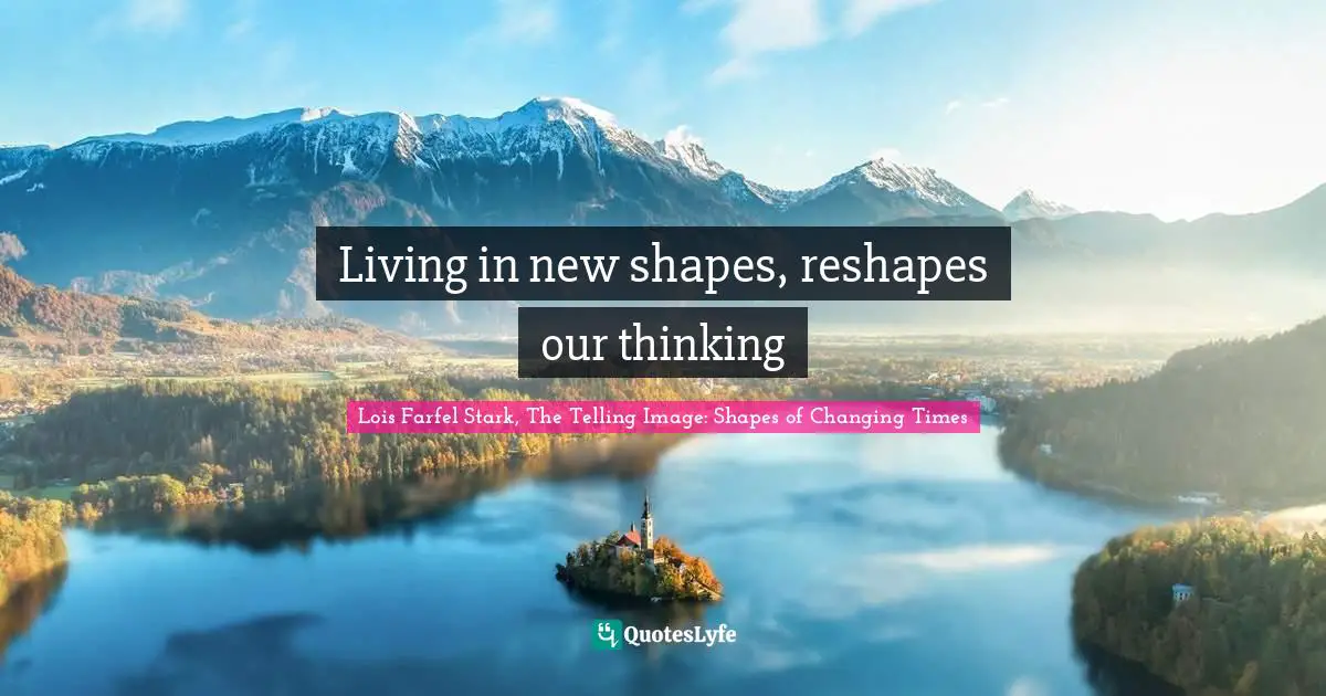 Mapping Quotes: "Living in new shapes, reshapes our thinking"