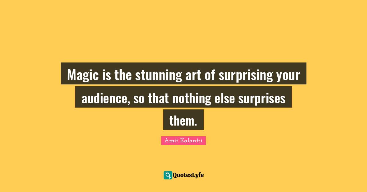 Magic is the stunning art of surprising your audience, so that nothing else surprises them.
