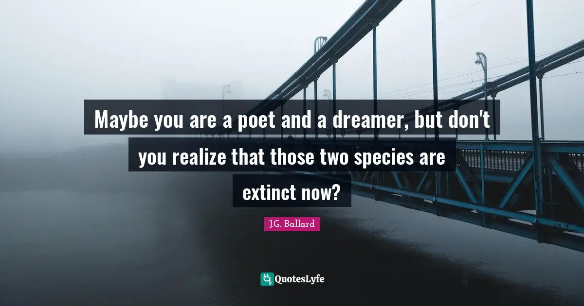 Maybe you are a poet and a dreamer, but don't you realize that those two species are extinct now?