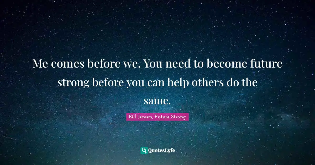 Me comes before we. You need to become future strong before you can help others do the same.