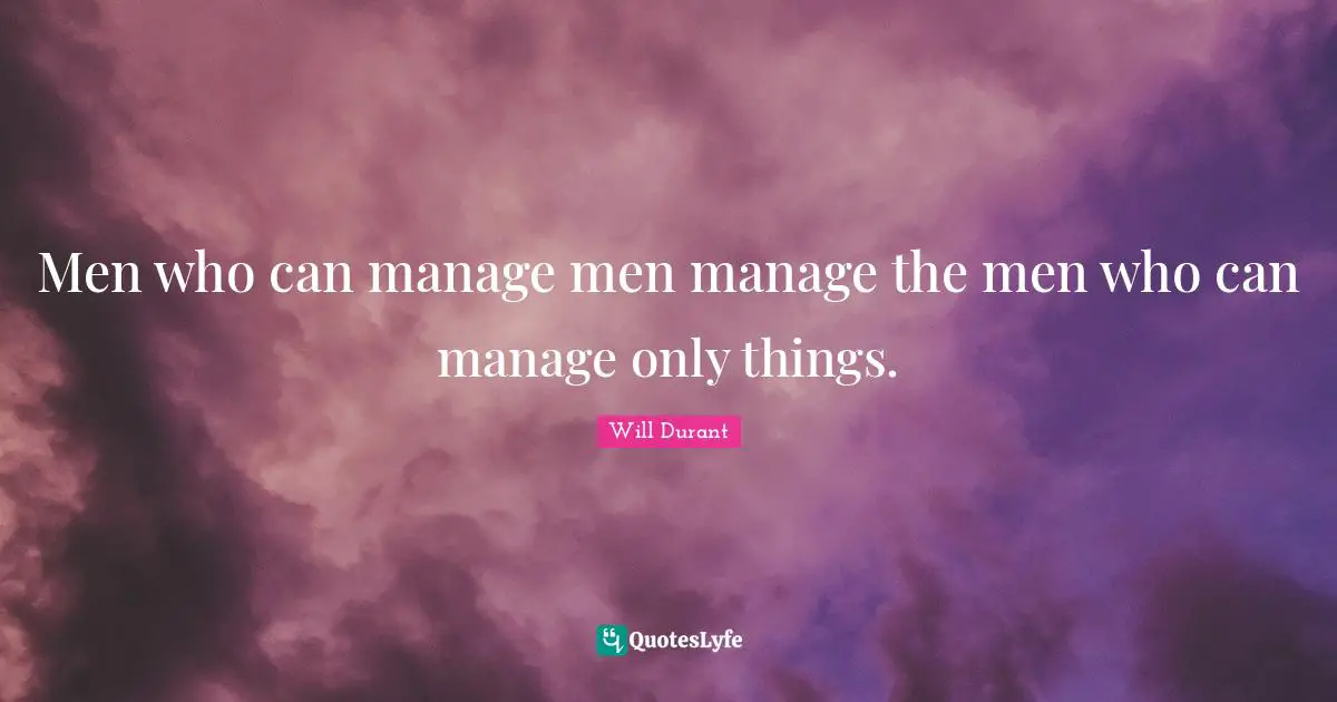 Men who can manage men manage the men who can manage only things.