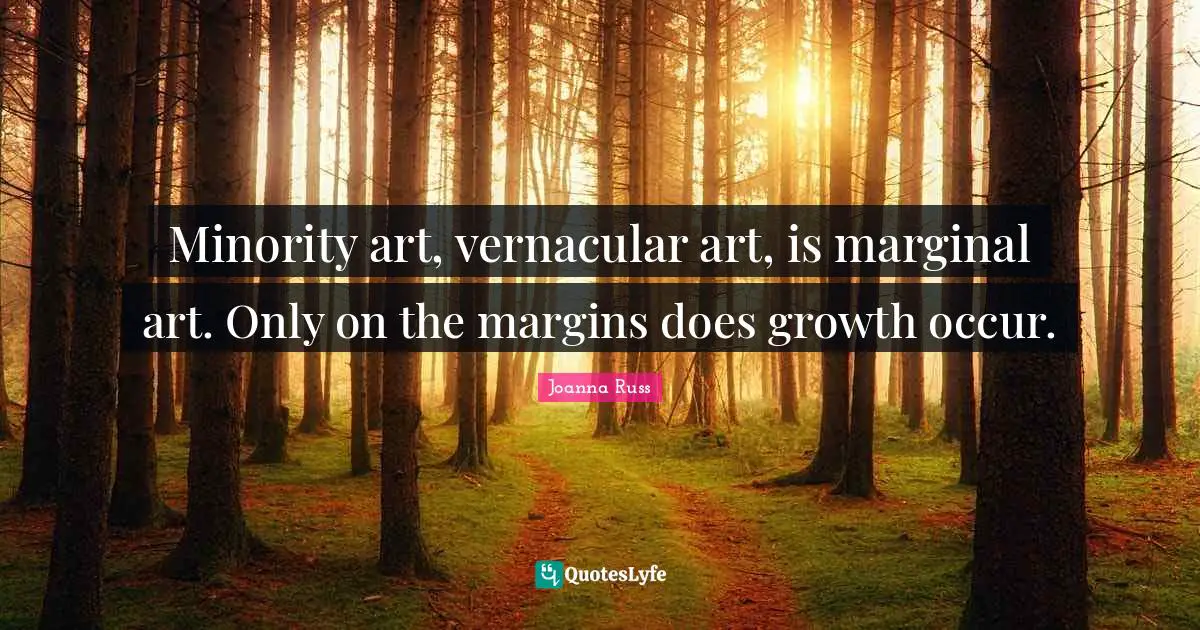 Joanna Russ Quotes: "Minority art, vernacular art, is marginal art. Only on the margins does growth occur."