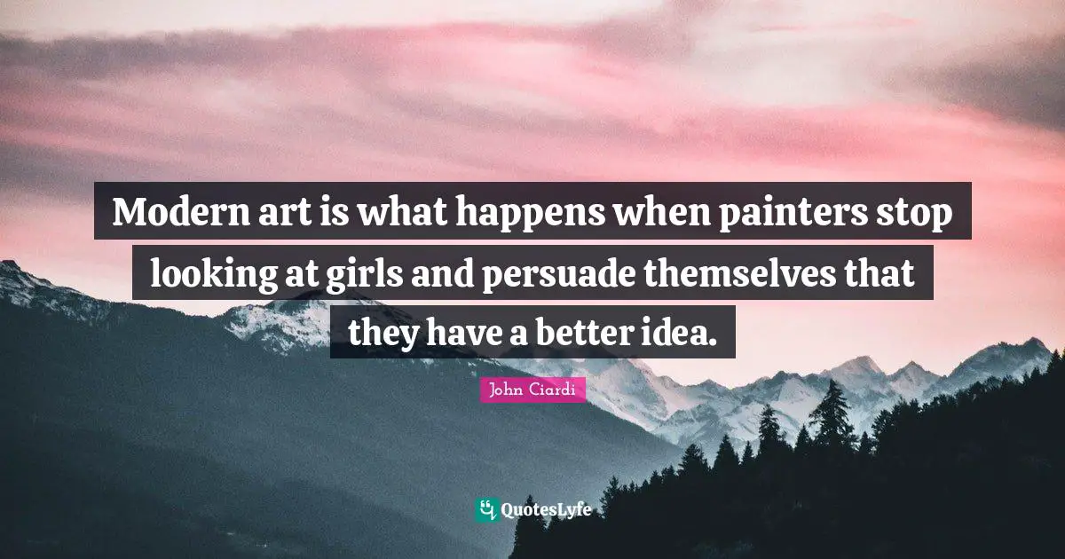 Modern art is what happens when painters stop looking at girls and persuade themselves that they have a better idea.