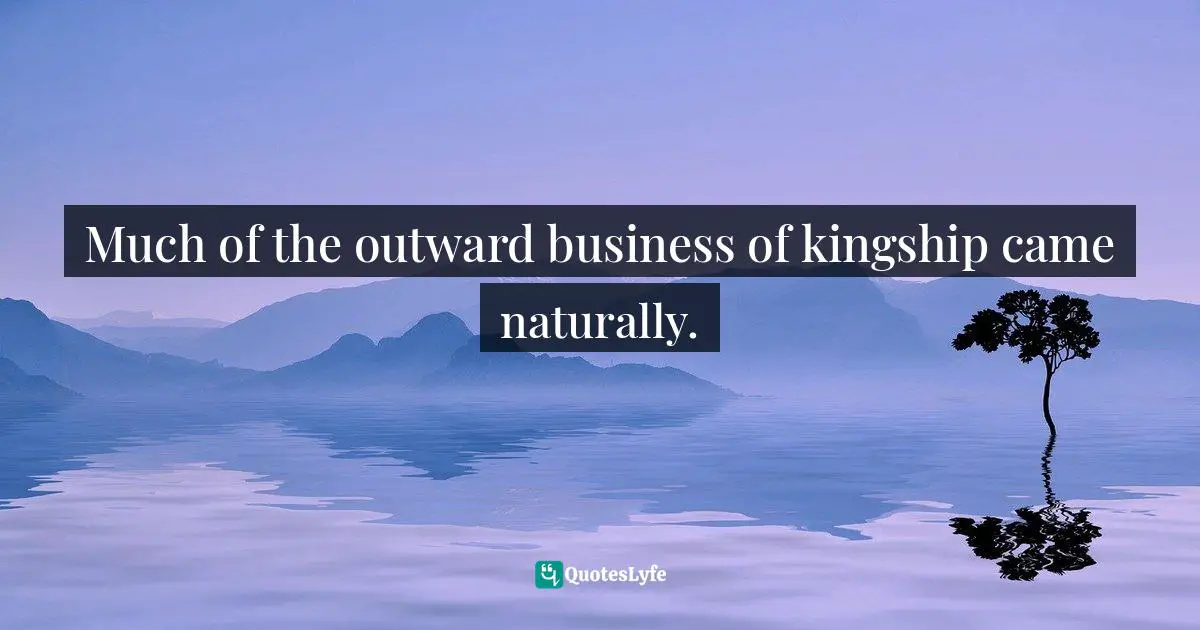 Much of the outward business of kingship came naturally.