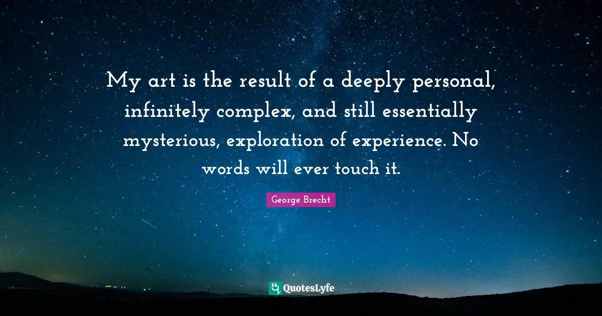 My art is the result of a deeply personal, infinitely complex, and still essentially mysterious, exploration of experience. No words will ever touch it.