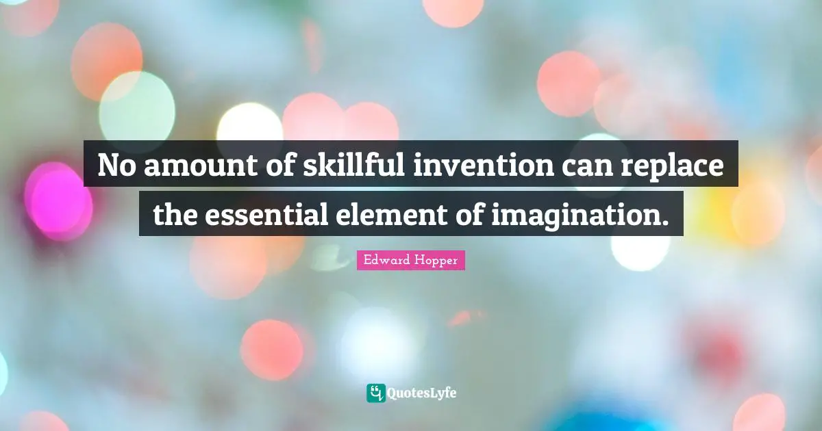 No amount of skillful invention can replace the essential element of imagination.