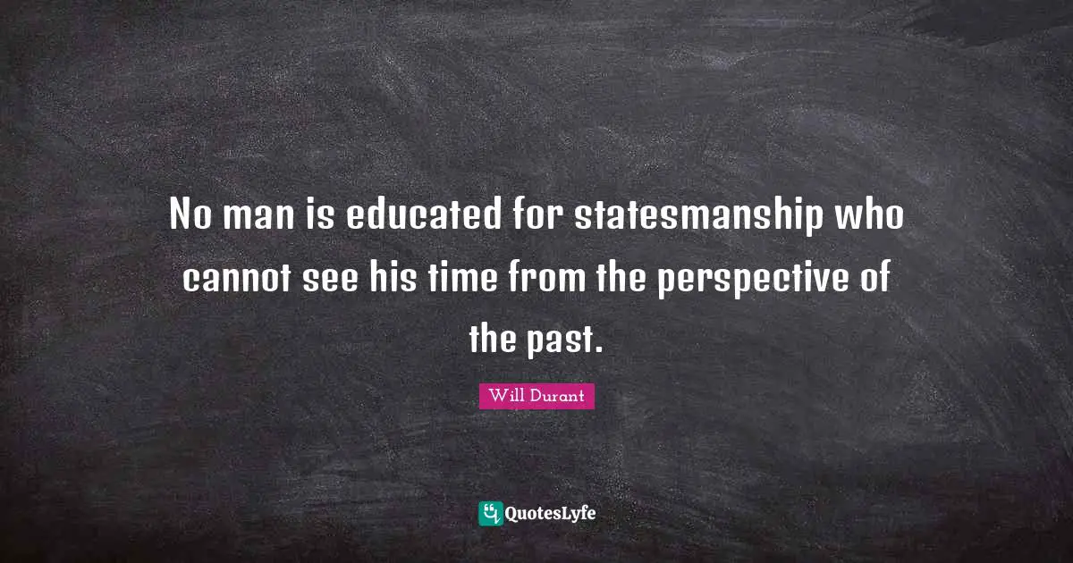 No man is educated for statesmanship who cannot see his time from the perspective of the past.