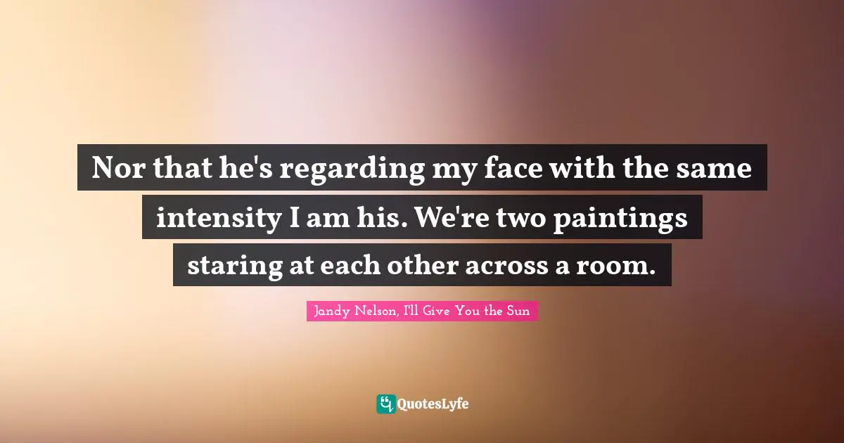 Nor that he's regarding my face with the same intensity I am his. We're two paintings staring at each other across a room.