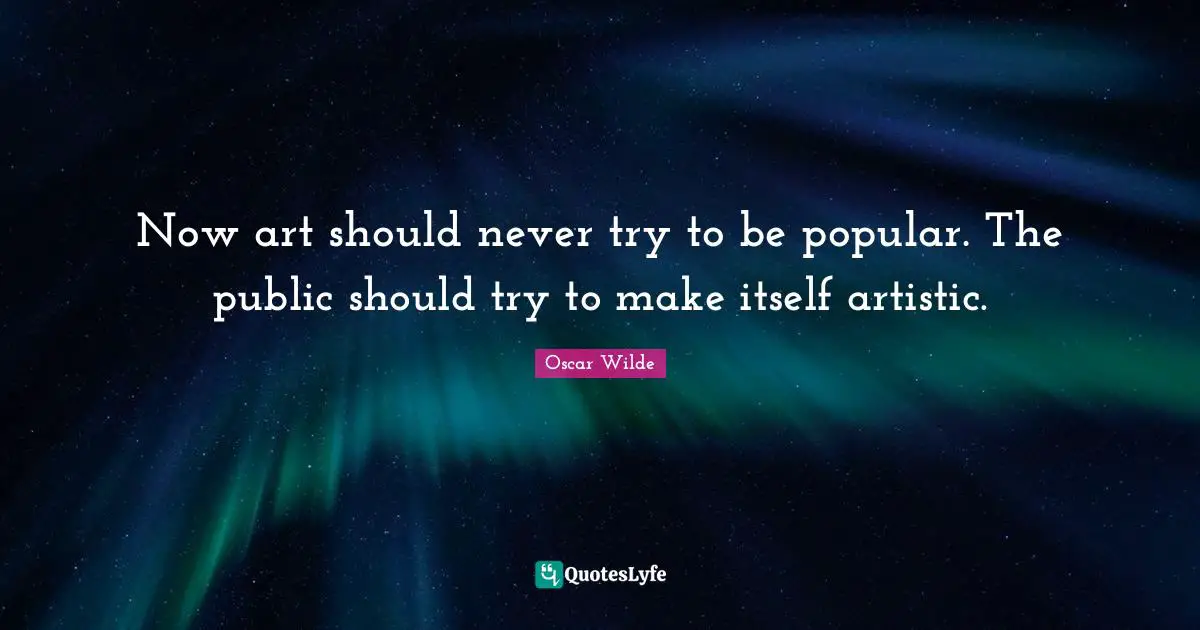 Now art should never try to be popular. The public should try to make itself artistic.