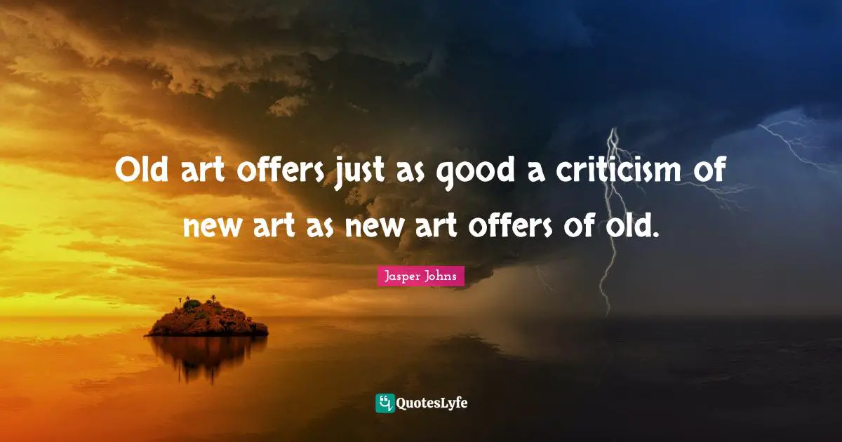 Old art offers just as good a criticism of new art as new art offers of old.