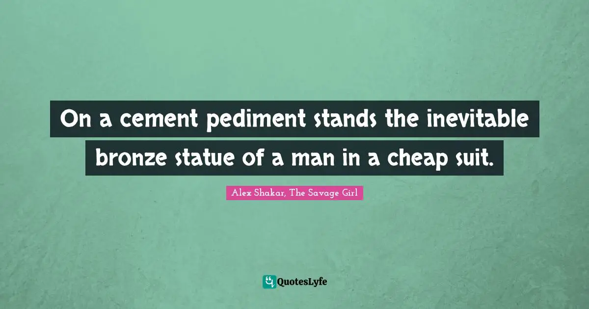 Alex Shakar Quotes: "On a cement pediment stands the inevitable bronze statue of a man in a cheap suit."