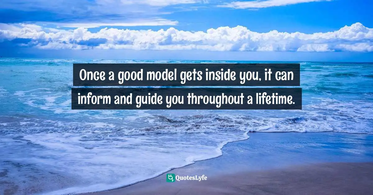 Once a good model gets inside you, it can inform and guide you throughout a lifetime.