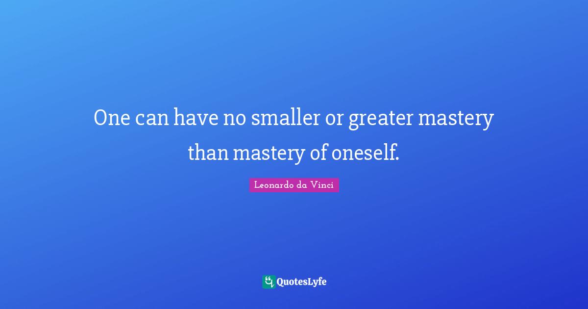 One can have no smaller or greater mastery than mastery of oneself.
