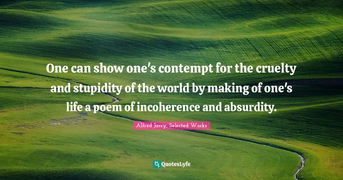 One can show one's contempt for the cruelty and stupidity of the world by making of one's life a poem of incoherence and absurdity.