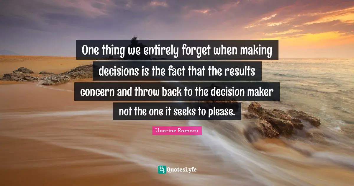 One thing we entirely forget when making decisions is the fact that the results concern and throw back to the decision maker not the one it seeks to please.