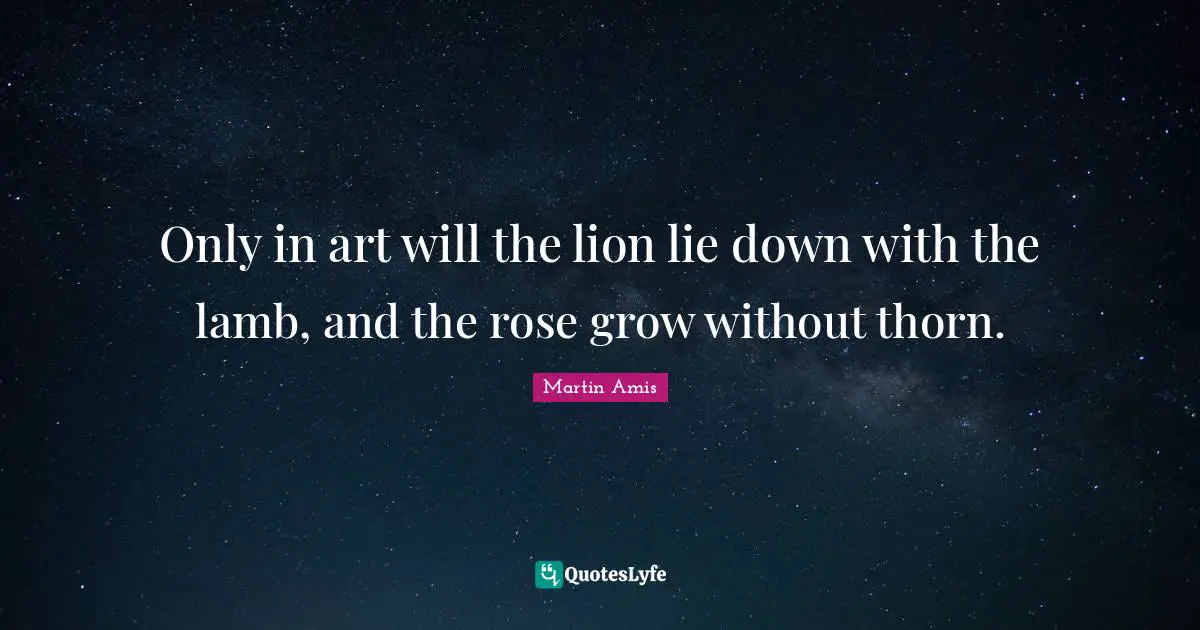 Rose Quotes: "Only in art will the lion lie down with the lamb, and the rose grow without thorn."