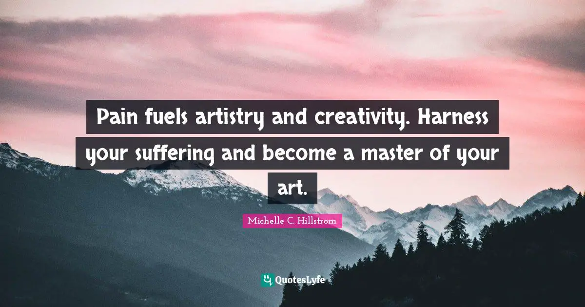 Pain fuels artistry and creativity. Harness your suffering and become a master of your art.