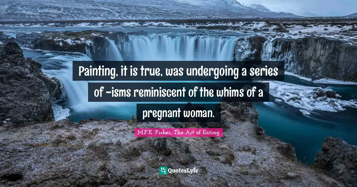 Painting, it is true, was undergoing a series of -isms reminiscent of the whims of a pregnant woman.
