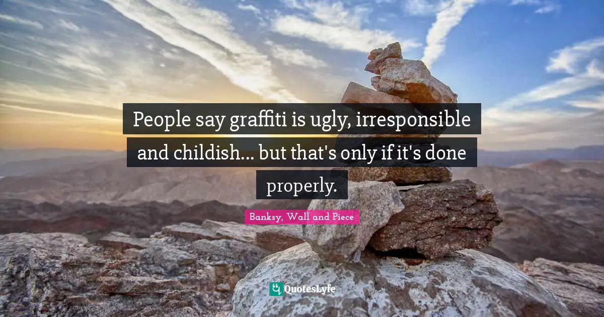 Banksy Quotes: "People say graffiti is ugly, irresponsible and childish... but that's only if it's done properly."