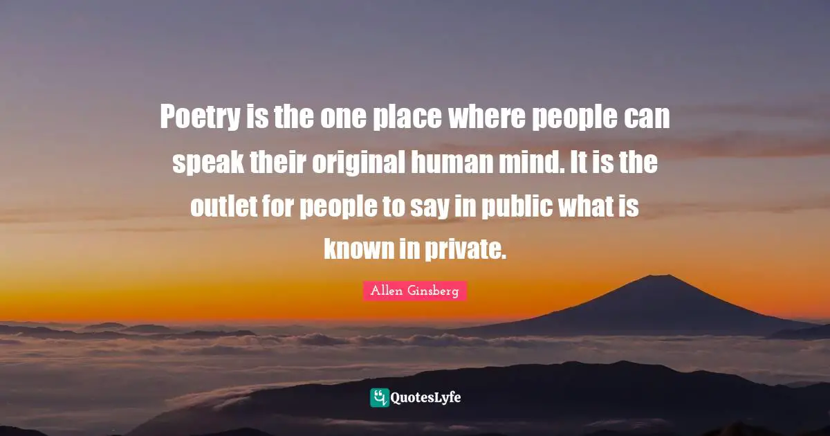 Poetry is the one place where people can speak their original human mind. It is the outlet for people to say in public what is known in private.