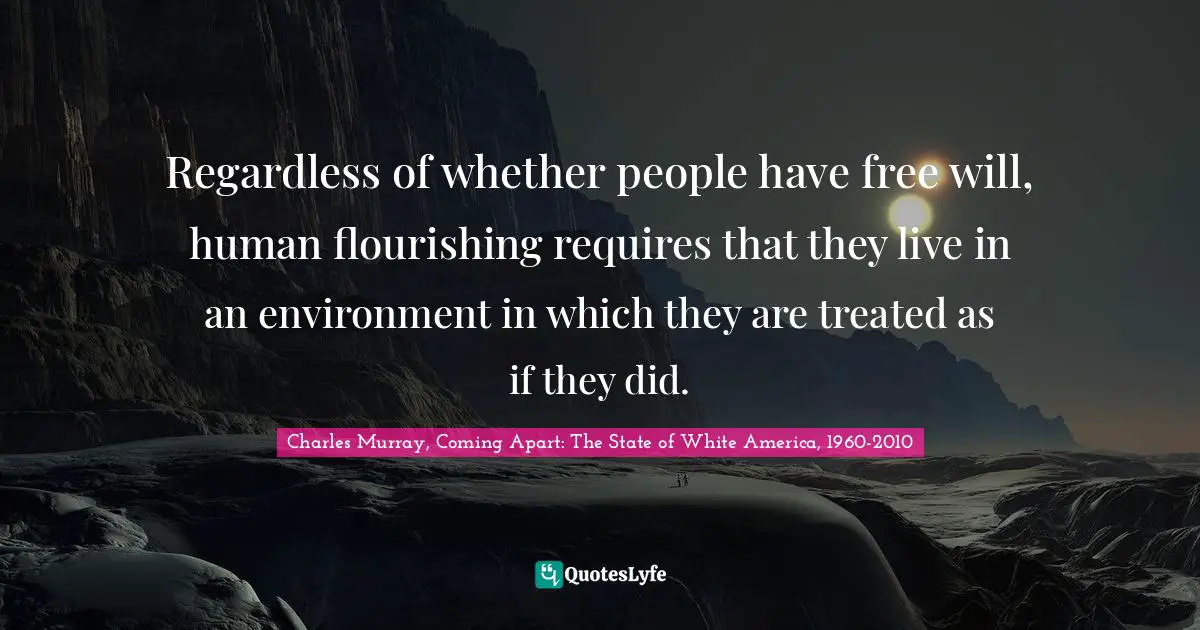 Regardless of whether people have free will, human flourishing requires that they live in an environment in which they are treated as if they did.