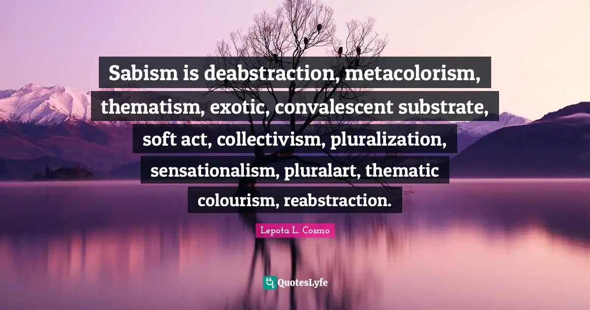 Sabism is deabstraction, metacolorism, thematism, exotic, convalescent substrate, soft act, collectivism, pluralization, sensationalism, pluralart, thematic colourism, reabstraction.