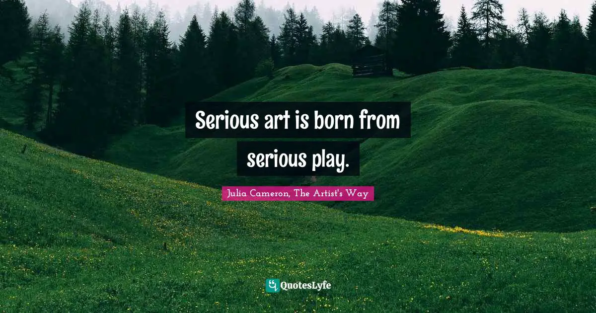 Serious art is born from serious play.