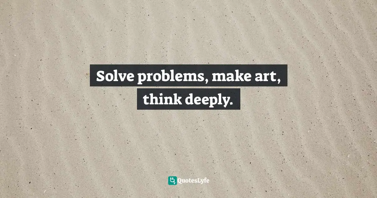 Life Philosophy Quotes: "Solve problems, make art, think deeply."