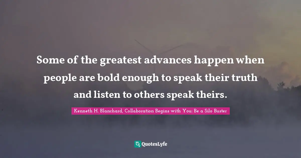 Some of the greatest advances happen when people are bold enough to speak their truth and listen to others speak theirs.